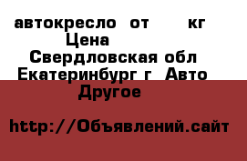 автокресло  от 0-12 кг. › Цена ­ 2 000 - Свердловская обл., Екатеринбург г. Авто » Другое   
